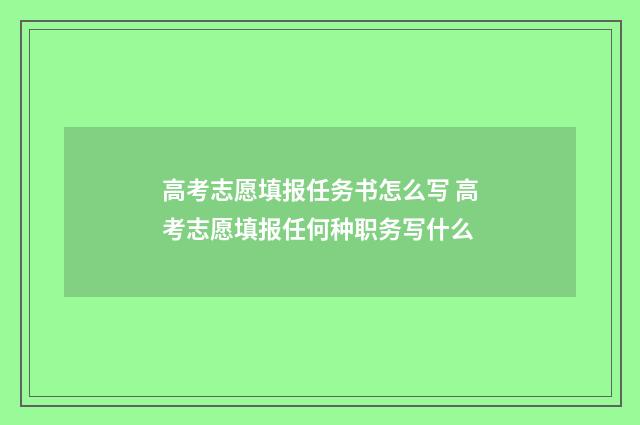 高考志愿填报任务书怎么写 高考志愿填报任何种职务写什么