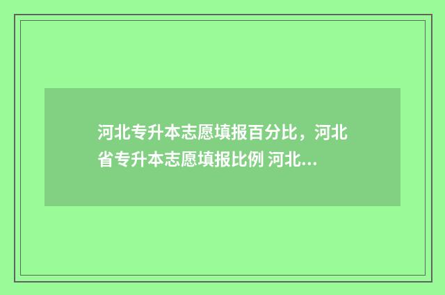 河北专升本志愿填报百分比，河北省专升本志愿填报比例 河北专升本志愿可以报几个