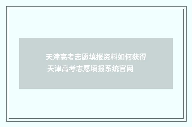 天津高考志愿填报资料如何获得 天津高考志愿填报系统官网