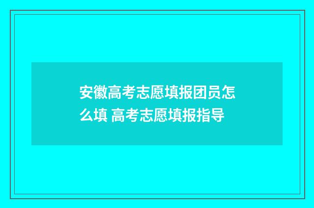 安徽高考志愿填报团员怎么填 高考志愿填报指导