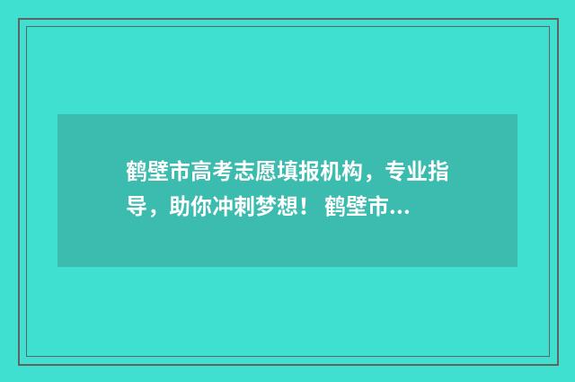 鹤壁市高考志愿填报机构,专业指导,助你冲刺梦想! 鹤壁市高考志愿填报时间