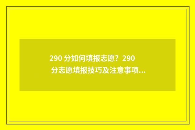 290 分如何填报志愿?290 分志愿填报技巧及注意事项 高考分数290能报哪些院校