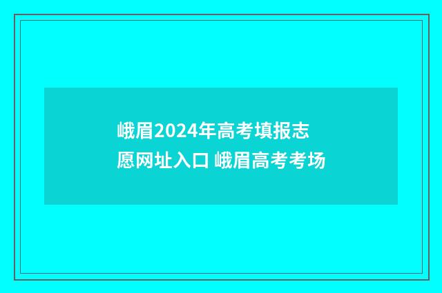 峨眉2024年高考填报志愿网址入口 峨眉高考考场