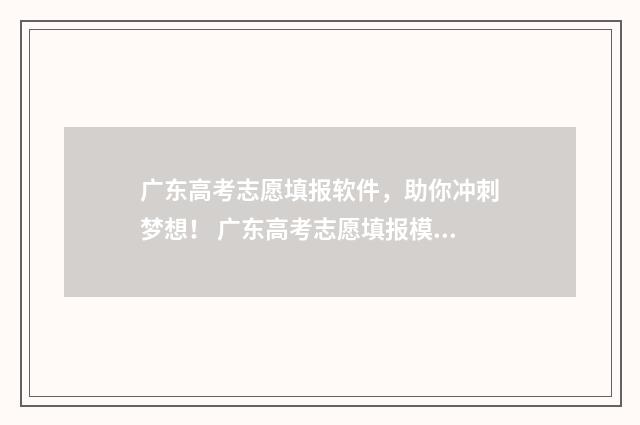 广东高考志愿填报软件，助你冲刺梦想！ 广东高考志愿填报模板