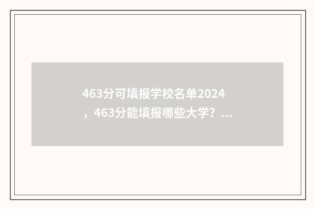 463分可填报学校名单2024,463分能填报哪些大学? 463分可填报学校吗