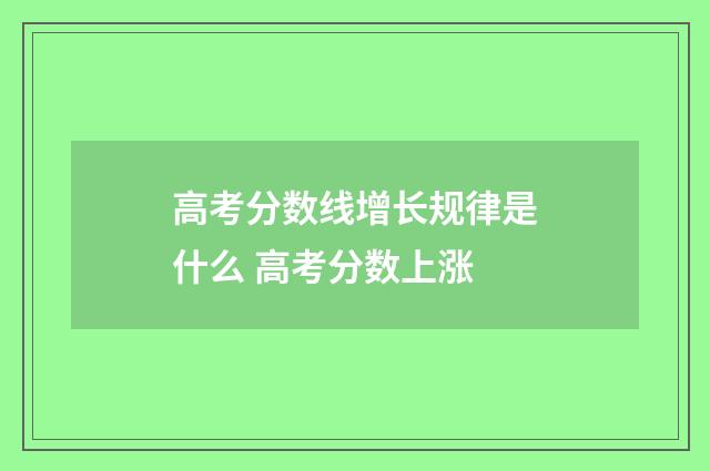 高考分数线增长规律是什么 高考分数上涨