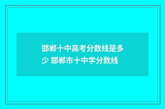 邯郸十中高考分数线是多少 邯郸市十中学分数线