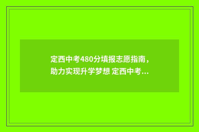 定西中考480分填报志愿指南,助力实现升学梦想 定西中考分数查询