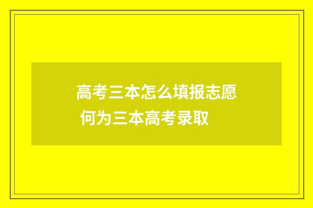高考三本怎么填报志愿 何为三本高考录取