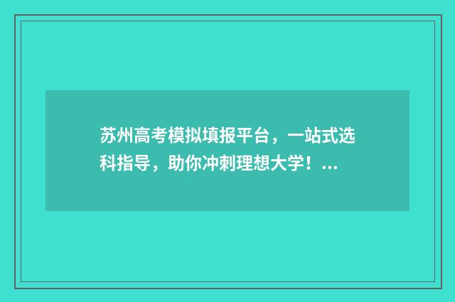 苏州高考模拟填报平台，一站式选科指导，助你冲刺理想大学！ 苏州高三模拟