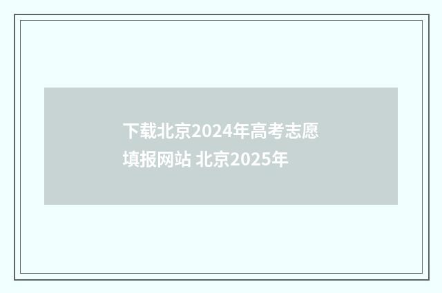 下载北京2024年高考志愿填报网站 北京2025年