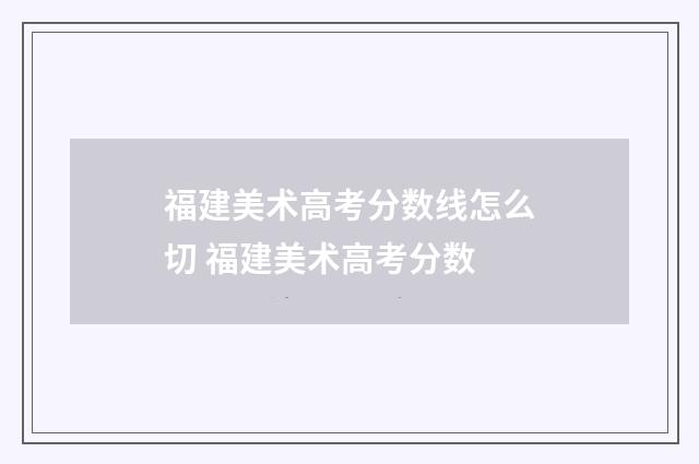 福建美术高考分数线怎么切 福建美术高考分数
