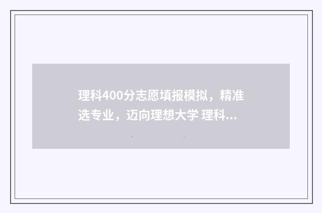 理科400分志愿填报模拟，精准选专业，迈向理想大学 理科400分能读什么大学