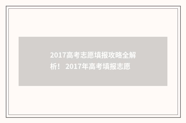 2017高考志愿填报攻略全解析！ 2017年高考填报志愿