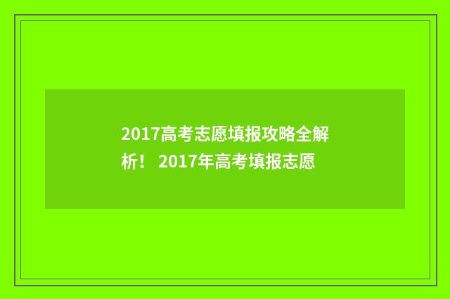 2017高考志愿填报攻略全解析！ 2017年高考填报志愿