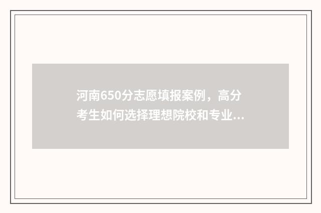 河南650分志愿填报案例，高分考生如何选择理想院校和专业 河南高考分数650分能上什么学校