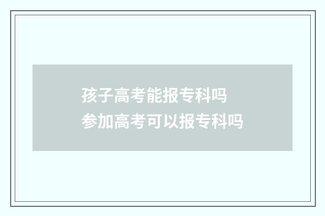 孩子高考能报专科吗 参加高考可以报专科吗