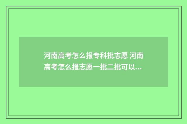 河南高考怎么报专科批志愿 河南高考怎么报志愿一批二批可以报几个