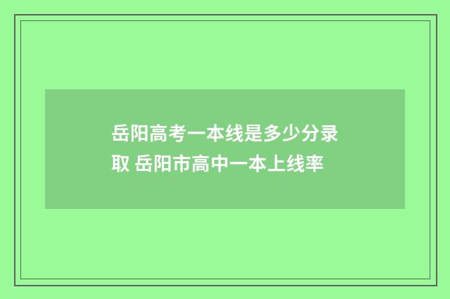 岳阳高考一本线是多少分录取 岳阳市高中一本上线率