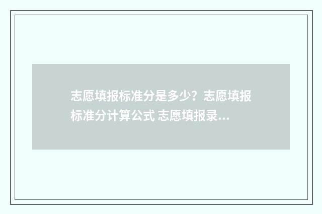 志愿填报标准分是多少?志愿填报标准分计算公式 志愿填报录取规则