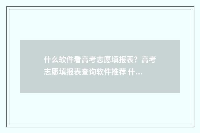 什么软件看高考志愿填报表?高考志愿填报表查询软件推荐 什么软件看高考分数