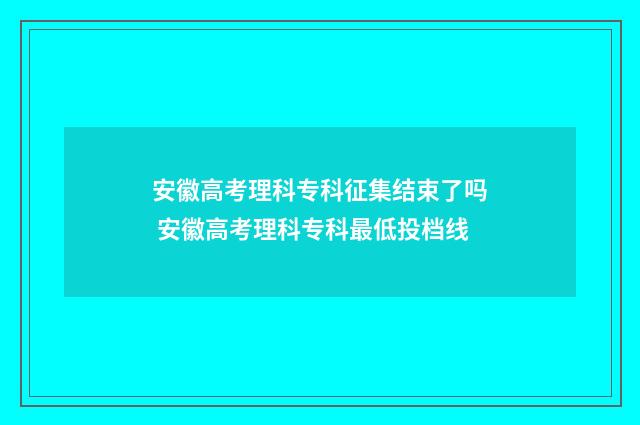 安徽高考理科专科征集结束了吗 安徽高考理科专科最低投档线