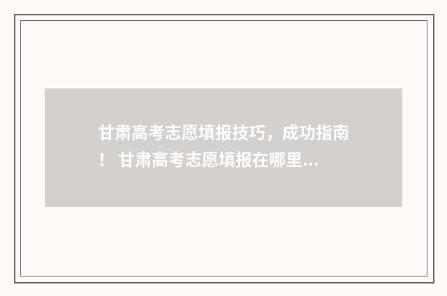 甘肃高考志愿填报技巧，成功指南！ 甘肃高考志愿填报在哪里填