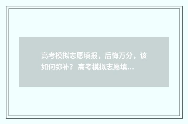 高考模拟志愿填报,后悔万分,该如何弥补? 高考模拟志愿填报什么时候结束