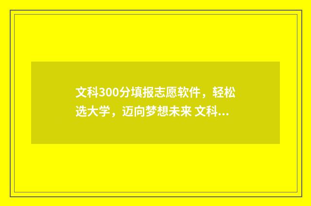 文科300分填报志愿软件，轻松选大学，迈向梦想未来 文科300分什么水平