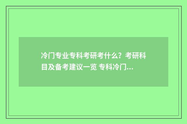 冷门专业专科考研考什么?考研科目及备考建议一览 专科冷门专业但前景火爆
