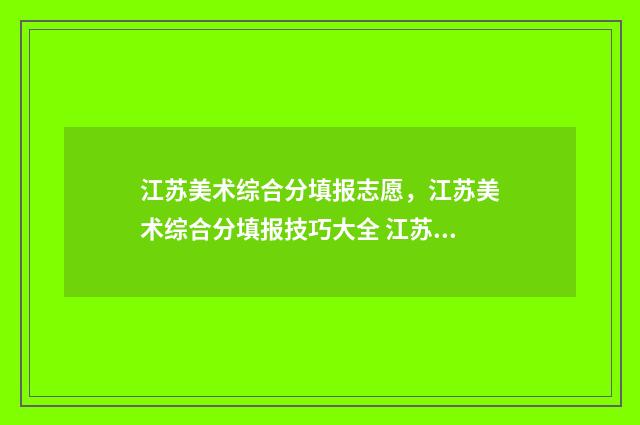 江苏美术综合分填报志愿,江苏美术综合分填报技巧大全 江苏美术综合分560分上什么学校