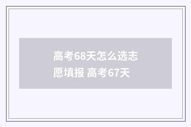 高考68天怎么选志愿填报 高考67天