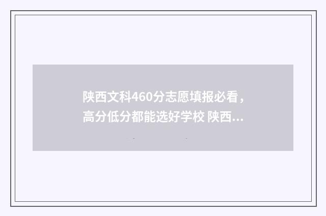 陕西文科460分志愿填报必看，高分低分都能选好学校 陕西省文科420分录取学校