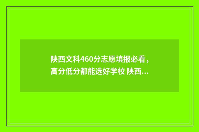 陕西文科460分志愿填报必看，高分低分都能选好学校 陕西省文科420分录取学校