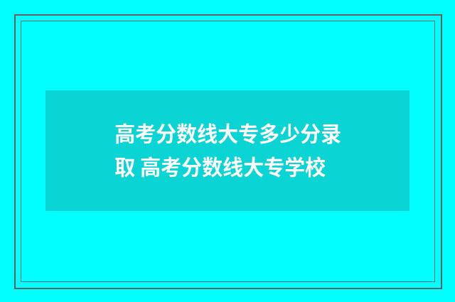 高考分数线大专多少分录取 高考分数线大专学校
