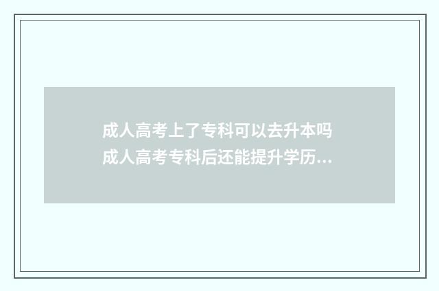 成人高考上了专科可以去升本吗 成人高考专科后还能提升学历吗