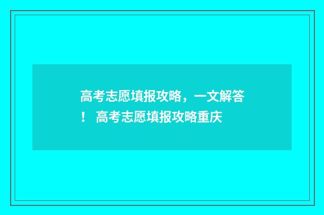 高考志愿填报攻略，一文解答！ 高考志愿填报攻略重庆