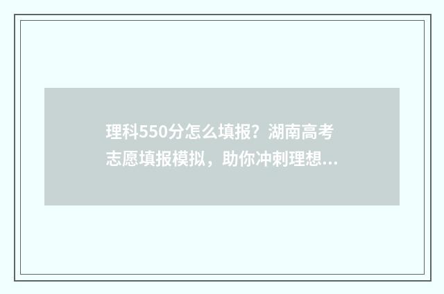 理科550分怎么填报?湖南高考志愿填报模拟,助你冲刺理想大学! 理科平时成绩550分左右好吗