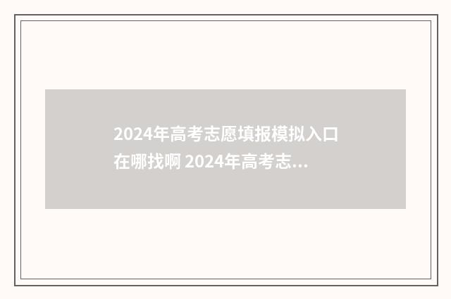 2024年高考志愿填报模拟入口在哪找啊 2024年高考志愿填报卡