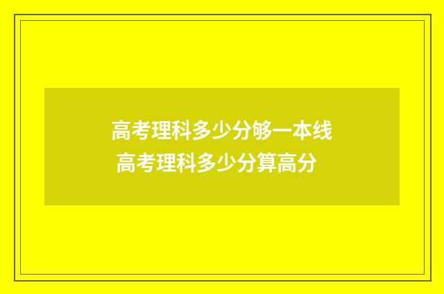 高考理科多少分够一本线 高考理科多少分算高分