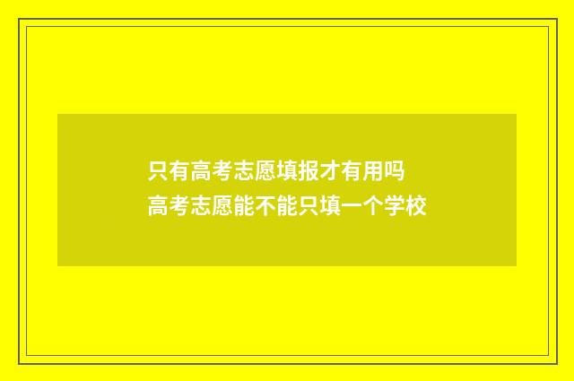 只有高考志愿填报才有用吗 高考志愿能不能只填一个学校