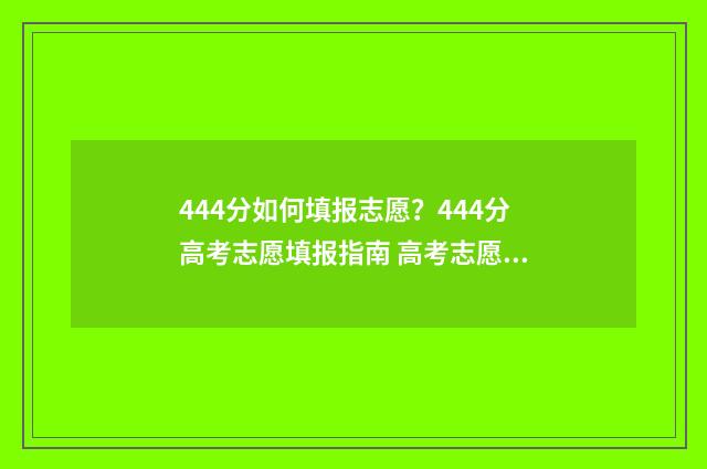 444分如何填报志愿？444分高考志愿填报指南 高考志愿填报440