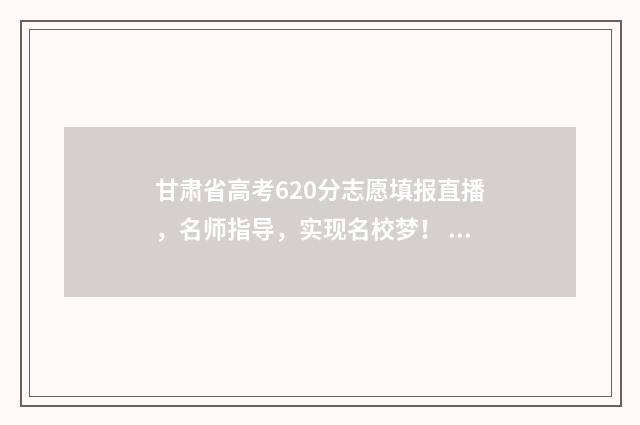 甘肃省高考620分志愿填报直播，名师指导，实现名校梦！ 2021甘肃高考600分