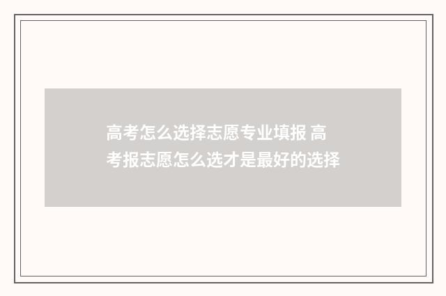 高考怎么选择志愿专业填报 高考报志愿怎么选才是最好的选择