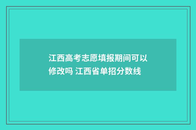 江西高考志愿填报期间可以修改吗 江西省单招分数线