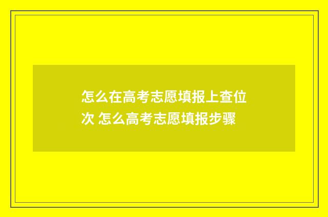 怎么在高考志愿填报上查位次 怎么高考志愿填报步骤