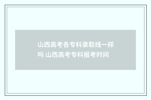 山西高考各专科录取线一样吗 山西高考专科报考时间