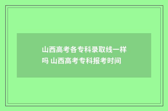 山西高考各专科录取线一样吗 山西高考专科报考时间