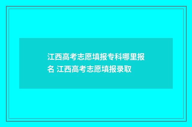 江西高考志愿填报专科哪里报名 江西高考志愿填报录取