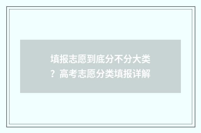 填报志愿到底分不分大类？高考志愿分类填报详解